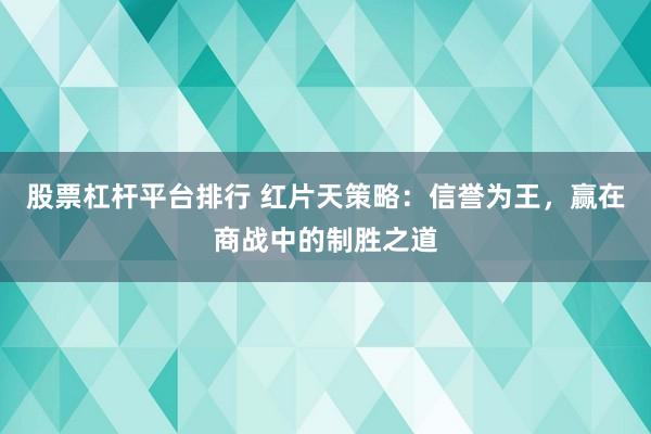 股票杠杆平台排行 红片天策略：信誉为王，赢在商战中的制胜之道
