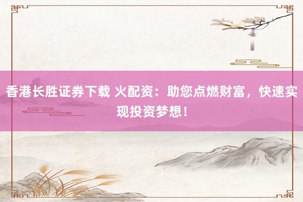 香港长胜证券下载 火配资：助您点燃财富，快速实现投资梦想！