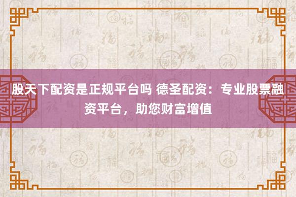 股天下配资是正规平台吗 德圣配资：专业股票融资平台，助您财富增值