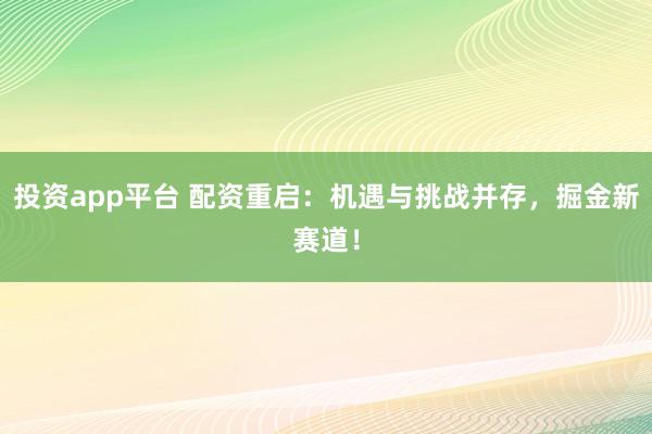投资app平台 配资重启：机遇与挑战并存，掘金新赛道！