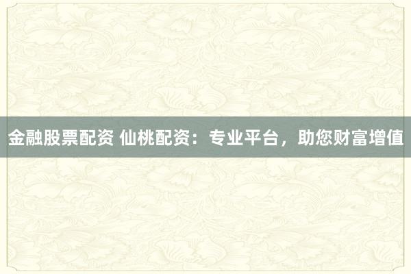 金融股票配资 仙桃配资：专业平台，助您财富增值