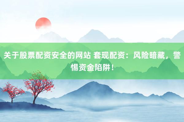 关于股票配资安全的网站 套现配资：风险暗藏，警惕资金陷阱！