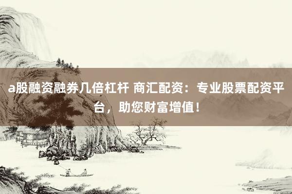 a股融资融券几倍杠杆 商汇配资：专业股票配资平台，助您财富增值！