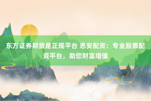 东方证券期货是正规平台 思安配资：专业股票配资平台，助您财富增值