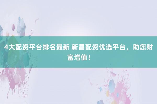 4大配资平台排名最新 新昌配资优选平台，助您财富增值！