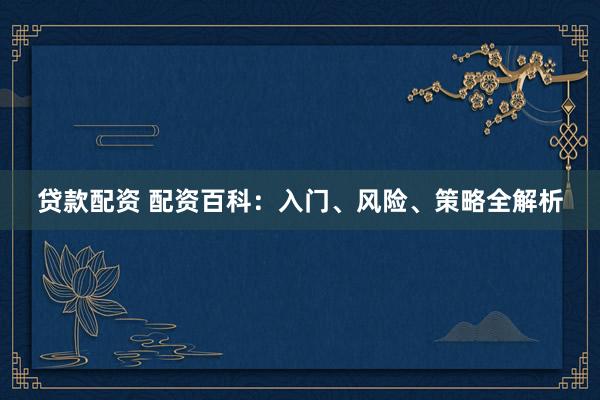 贷款配资 配资百科：入门、风险、策略全解析