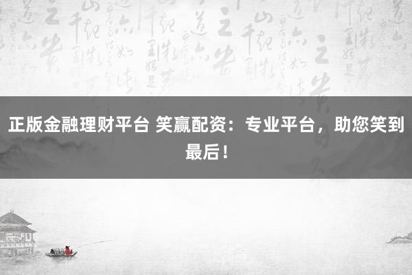 正版金融理财平台 笑赢配资：专业平台，助您笑到最后！