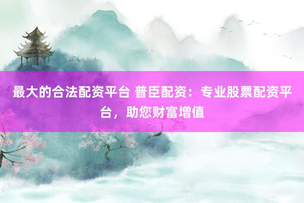 最大的合法配资平台 普臣配资：专业股票配资平台，助您财富增值