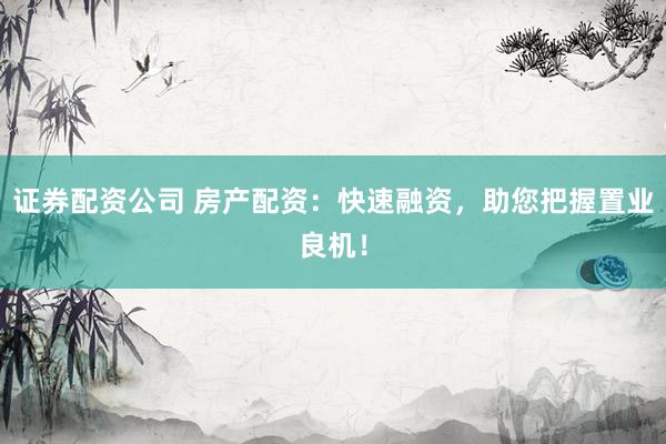 证券配资公司 房产配资：快速融资，助您把握置业良机！