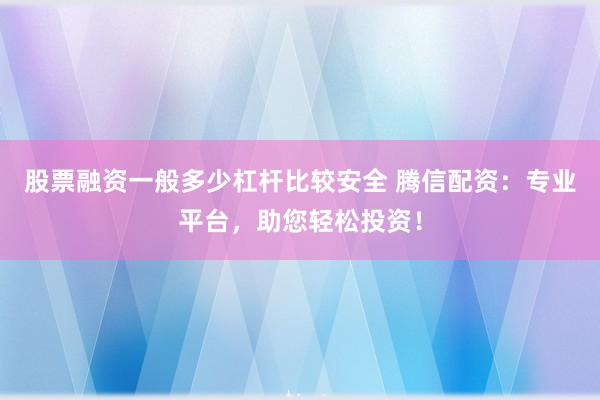 股票融资一般多少杠杆比较安全 腾信配资：专业平台，助您轻松投资！