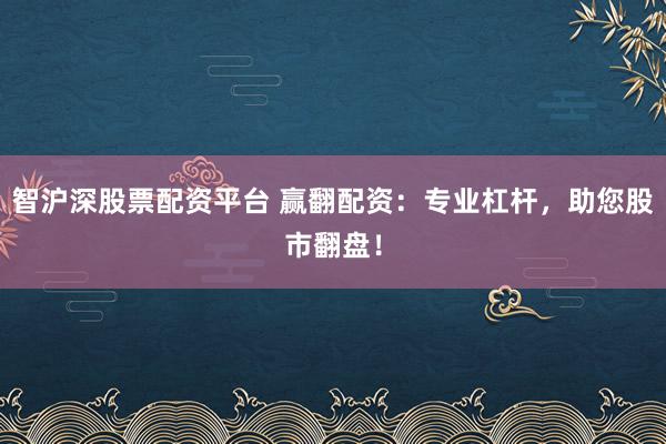 智沪深股票配资平台 赢翻配资：专业杠杆，助您股市翻盘！