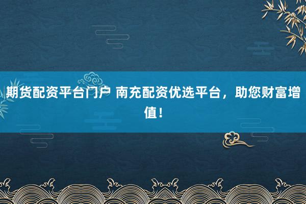 期货配资平台门户 南充配资优选平台，助您财富增值！