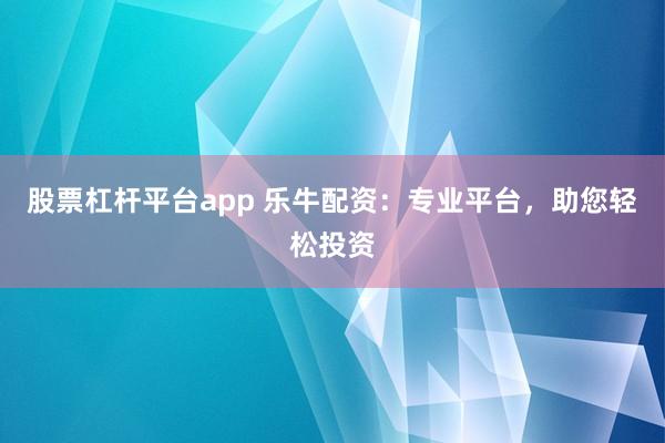 股票杠杆平台app 乐牛配资：专业平台，助您轻松投资