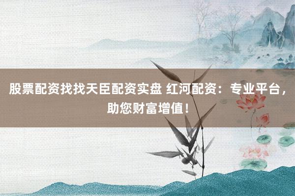 股票配资找找天臣配资实盘 红河配资：专业平台，助您财富增值！
