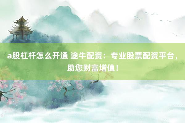 a股杠杆怎么开通 途牛配资：专业股票配资平台，助您财富增值！