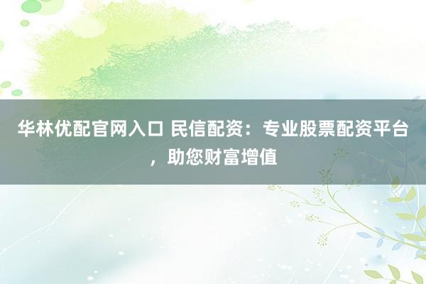 华林优配官网入口 民信配资：专业股票配资平台，助您财富增值