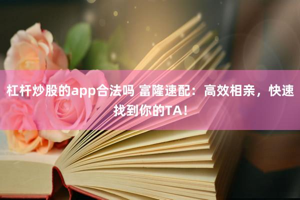 杠杆炒股的app合法吗 富隆速配：高效相亲，快速找到你的TA！