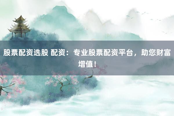 股票配资选股 配资：专业股票配资平台，助您财富增值！