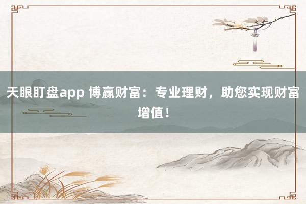 天眼盯盘app 博赢财富：专业理财，助您实现财富增值！