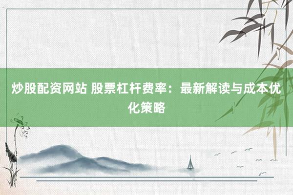 炒股配资网站 股票杠杆费率：最新解读与成本优化策略