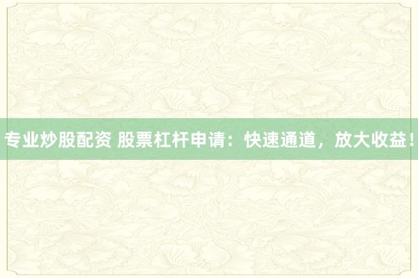 专业炒股配资 股票杠杆申请：快速通道，放大收益！
