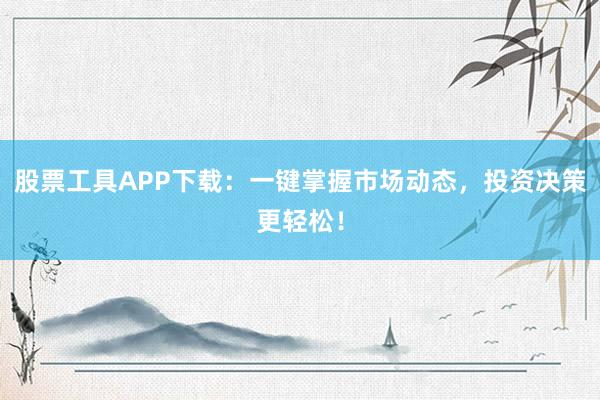 股票工具APP下载：一键掌握市场动态，投资决策更轻松！