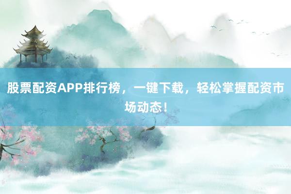 股票配资APP排行榜，一键下载，轻松掌握配资市场动态！