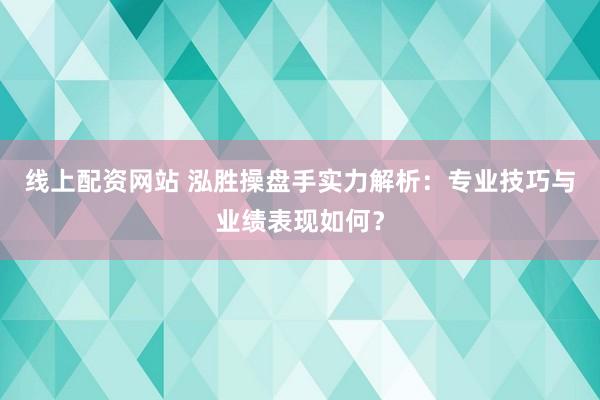 线上配资网站 泓胜操盘手实力解析：专业技巧与业绩表现如何？