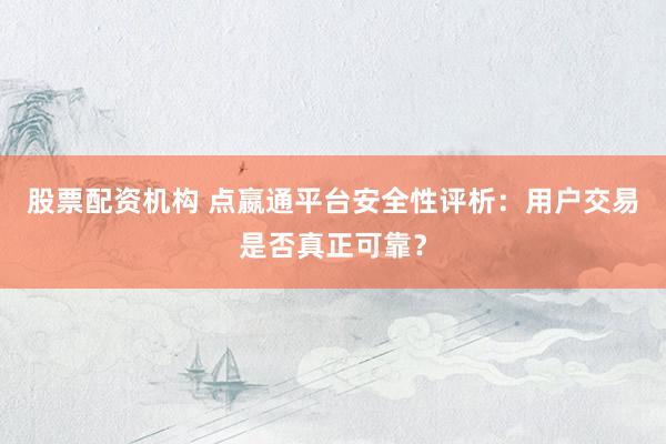 股票配资机构 点嬴通平台安全性评析：用户交易是否真正可靠？