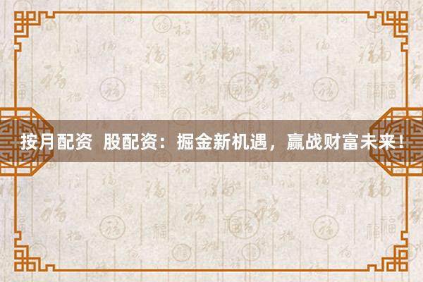 按月配资  股配资：掘金新机遇，赢战财富未来！