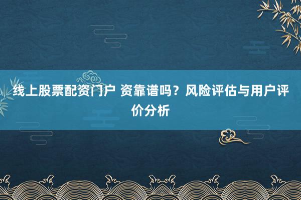 线上股票配资门户 资靠谱吗？风险评估与用户评价分析