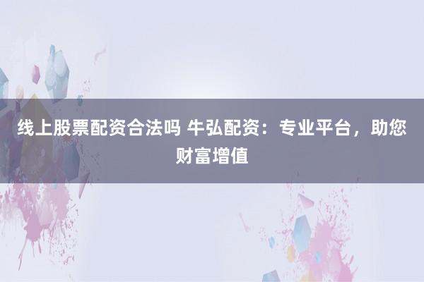 线上股票配资合法吗 牛弘配资：专业平台，助您财富增值