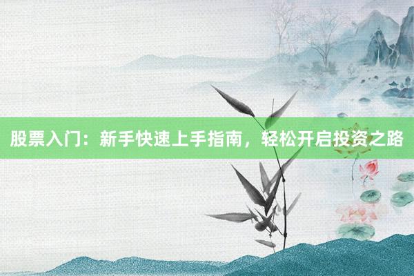 股票入门：新手快速上手指南，轻松开启投资之路
