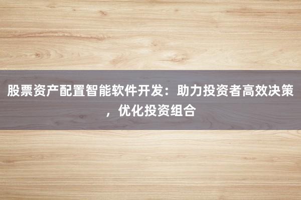 股票资产配置智能软件开发：助力投资者高效决策，优化投资组合