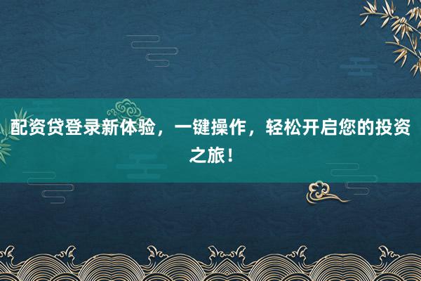 配资贷登录新体验，一键操作，轻松开启您的投资之旅！