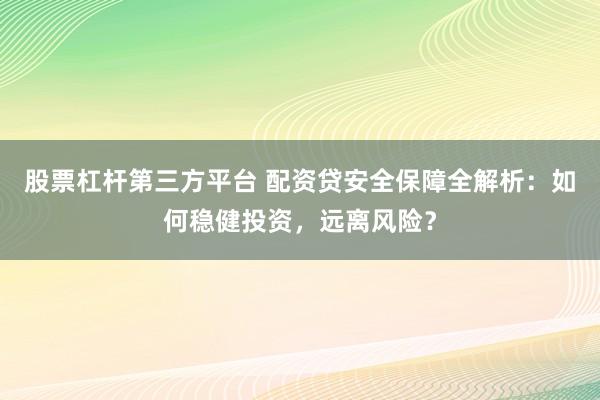 股票杠杆第三方平台 配资贷安全保障全解析：如何稳健投资，远离风险？