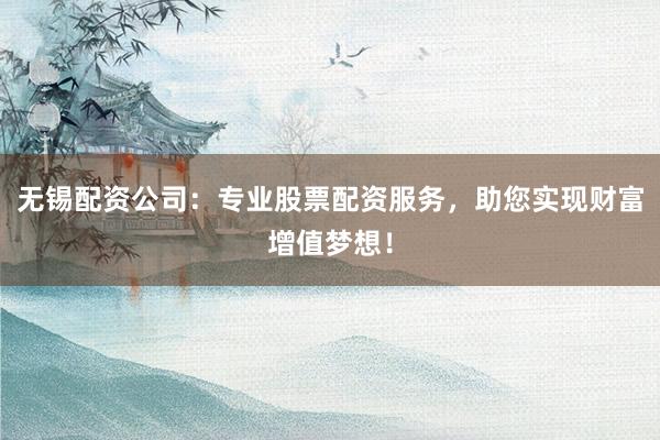 无锡配资公司：专业股票配资服务，助您实现财富增值梦想！
