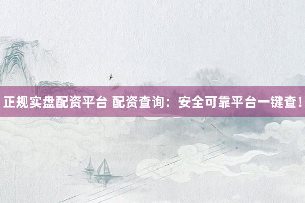 正规实盘配资平台 配资查询：安全可靠平台一键查！