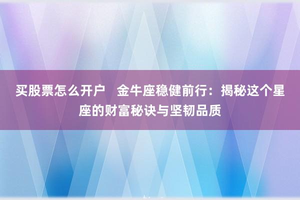 买股票怎么开户   金牛座稳健前行：揭秘这个星座的财富秘诀与坚韧品质
