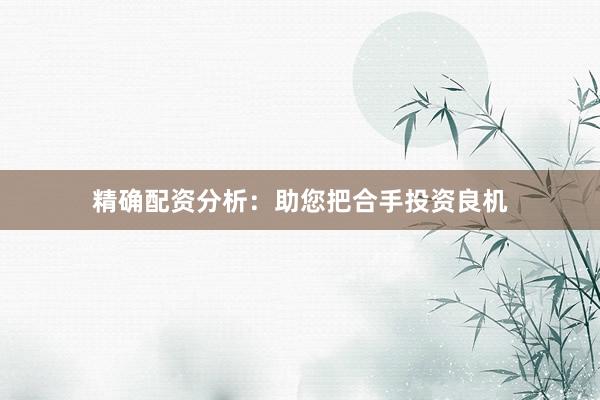 精确配资分析：助您把合手投资良机