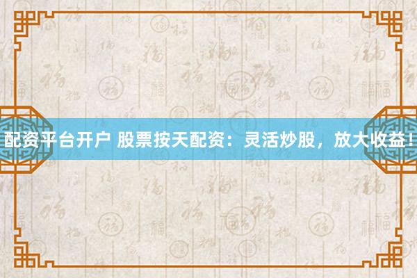 配资平台开户 股票按天配资：灵活炒股，放大收益！