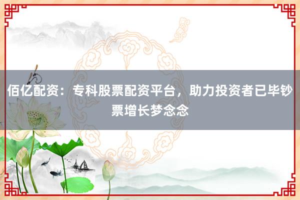 佰亿配资：专科股票配资平台，助力投资者已毕钞票增长梦念念