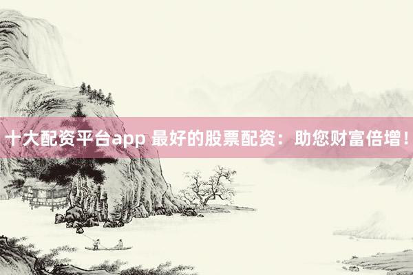 十大配资平台app 最好的股票配资：助您财富倍增！