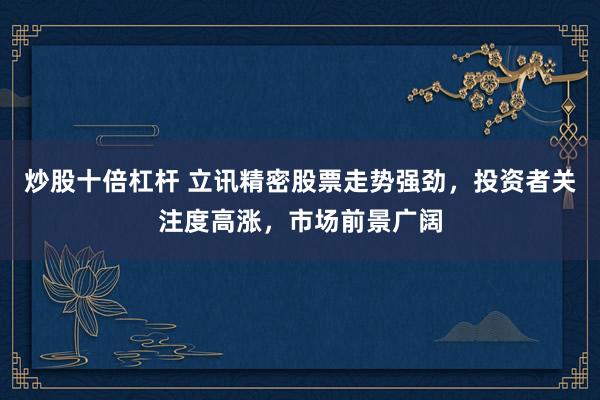 炒股十倍杠杆 立讯精密股票走势强劲，投资者关注度高涨，市场前景广阔