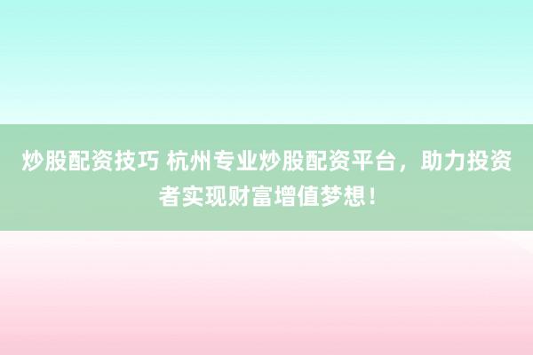 炒股配资技巧 杭州专业炒股配资平台，助力投资者实现财富增值梦想！