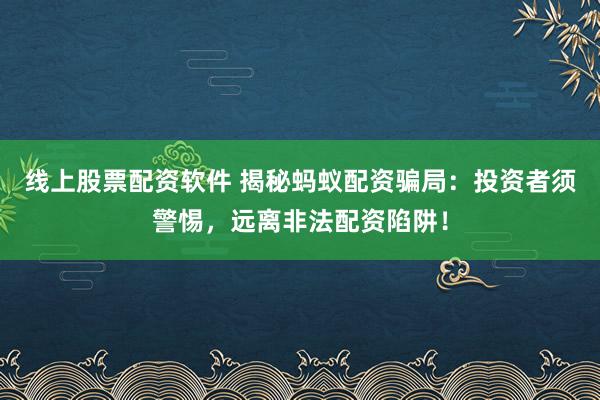 线上股票配资软件 揭秘蚂蚁配资骗局：投资者须警惕，远离非法配资陷阱！