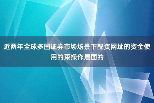 近两年全球多国证券市场场景下配资网址的资金使用约束操作层面约