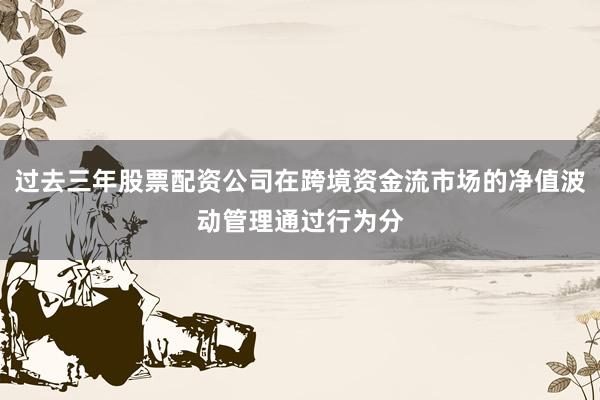 过去三年股票配资公司在跨境资金流市场的净值波动管理通过行为分