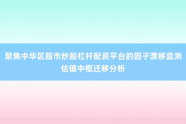 聚焦中华区股市炒股杠杆配资平台的因子漂移监测估值中枢迁移分析