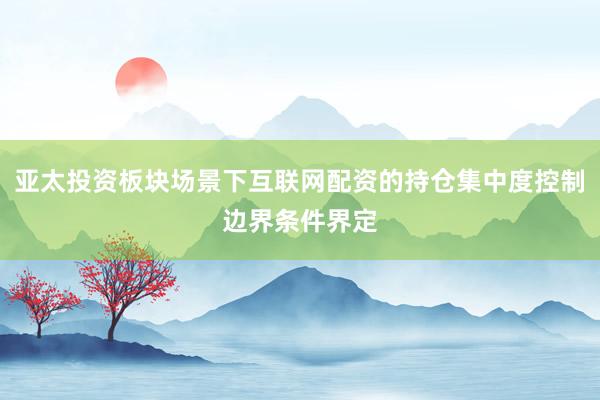 亚太投资板块场景下互联网配资的持仓集中度控制边界条件界定